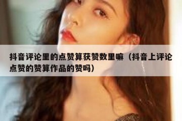 抖音评论里的点赞算获赞数里嘛（抖音上评论点赞的赞算作品的赞吗）