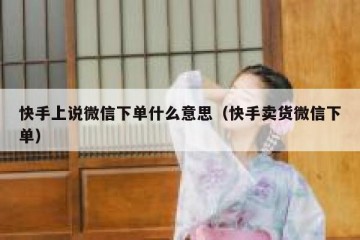 快手上说微信下单什么意思（快手卖货微信下单）