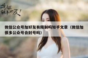 微信公众号加好友有限制吗知乎文章（微信加很多公众号会封号吗）