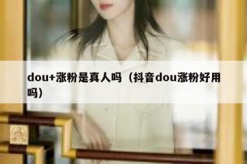 dou+涨粉是真人吗（抖音dou涨粉好用吗）