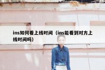 ins如何看上线时间（ins能看到对方上线时间吗）
