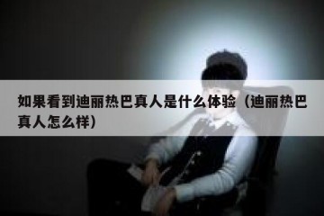 如果看到迪丽热巴真人是什么体验（迪丽热巴真人怎么样）