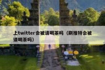 上twitter会被请喝茶吗（刷推特会被请喝茶吗）