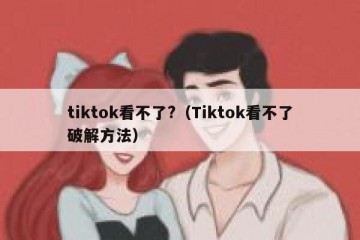 tiktok看不了?（Tiktok看不了破解方法）