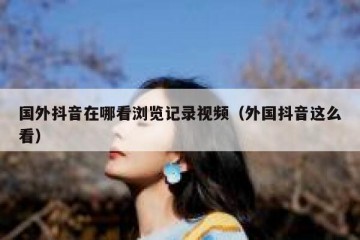 国外抖音在哪看浏览记录视频（外国抖音这么看）