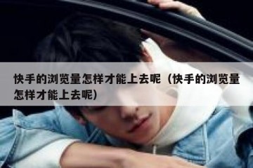 快手的浏览量怎样才能上去呢（快手的浏览量怎样才能上去呢）