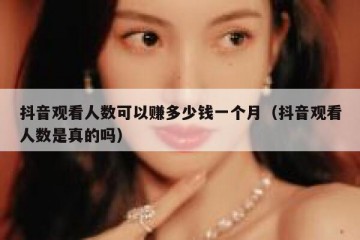 抖音观看人数可以赚多少钱一个月（抖音观看人数是真的吗）