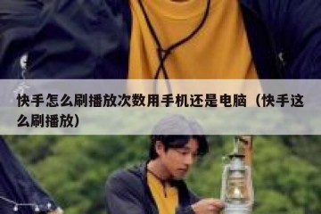 快手怎么刷播放次数用手机还是电脑（快手这么刷播放）