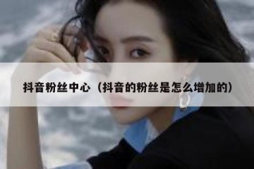 抖音粉丝中心（抖音的粉丝是怎么增加的）