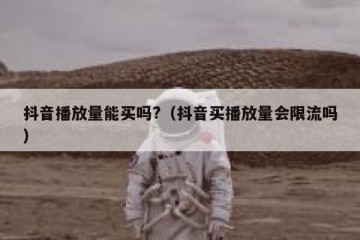 抖音播放量能买吗?（抖音买播放量会限流吗）