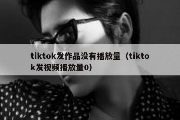 tiktok发作品没有播放量（tiktok发视频播放量0）