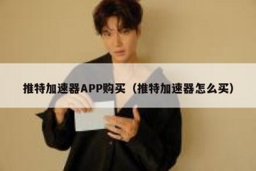 推特加速器APP购买（推特加速器怎么买）