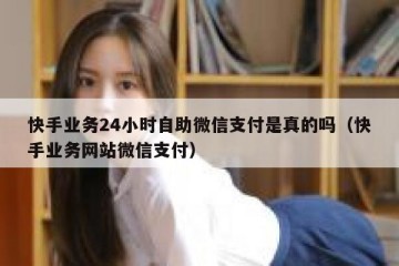 快手业务24小时自助微信支付是真的吗（快手业务网站微信支付）
