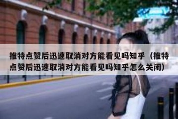 推特点赞后迅速取消对方能看见吗知乎（推特点赞后迅速取消对方能看见吗知乎怎么关闭）