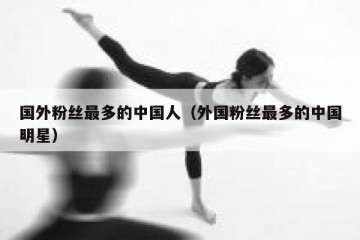 国外粉丝最多的中国人（外国粉丝最多的中国明星）