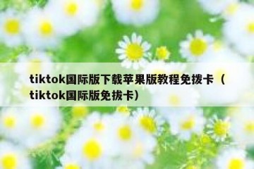 tiktok国际版下载苹果版教程免拨卡（tiktok国际版免拔卡）