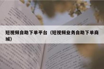 短视频自助下单平台（短视频业务自助下单商城）