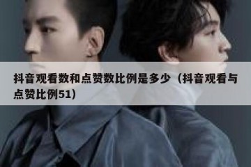 抖音观看数和点赞数比例是多少（抖音观看与点赞比例51）