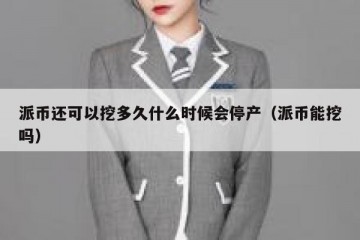 派币还可以挖多久什么时候会停产（派币能挖吗）