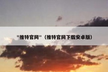 "推特官网"（推特官网下载安卓版）