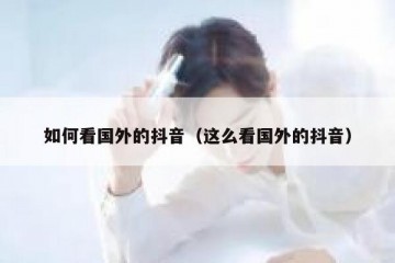如何看国外的抖音（这么看国外的抖音）
