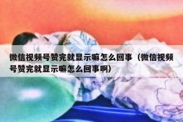 微信视频号赞完就显示嘛怎么回事（微信视频号赞完就显示嘛怎么回事啊）