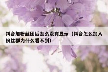 抖音加粉丝团后怎么没有显示（抖音怎么加入粉丝群为什么看不到）