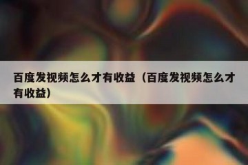 百度发视频怎么才有收益（百度发视频怎么才有收益）