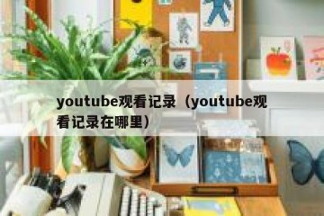 youtube观看记录（youtube观看记录在哪里）