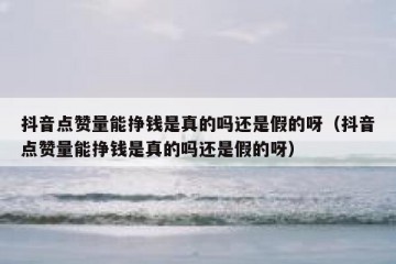 抖音点赞量能挣钱是真的吗还是假的呀（抖音点赞量能挣钱是真的吗还是假的呀）