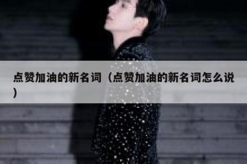 点赞加油的新名词（点赞加油的新名词怎么说）