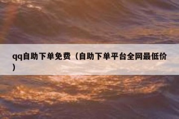 qq自助下单免费（自助下单平台全网最低价）