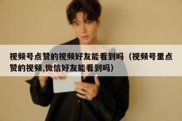 视频号点赞的视频好友能看到吗（视频号里点赞的视频,微信好友能看到吗）