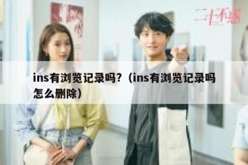 ins有浏览记录吗?（ins有浏览记录吗怎么删除）