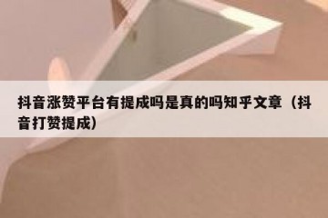 抖音涨赞平台有提成吗是真的吗知乎文章（抖音打赞提成）