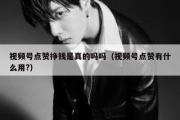 视频号点赞挣钱是真的吗吗（视频号点赞有什么用?）