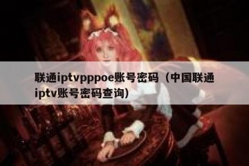 联通iptvpppoe账号密码（中国联通iptv账号密码查询）