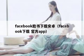 facebook脸书下载安卓（facebook下载 官方app）