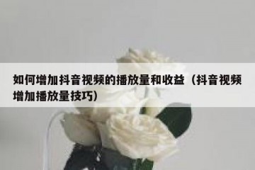 如何增加抖音视频的播放量和收益（抖音视频增加播放量技巧）
