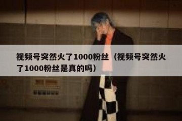 视频号突然火了1000粉丝（视频号突然火了1000粉丝是真的吗）