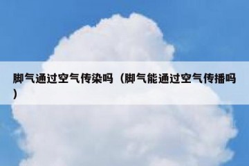 脚气通过空气传染吗（脚气能通过空气传播吗）