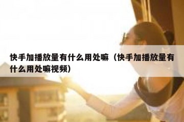 快手加播放量有什么用处嘛（快手加播放量有什么用处嘛视频）