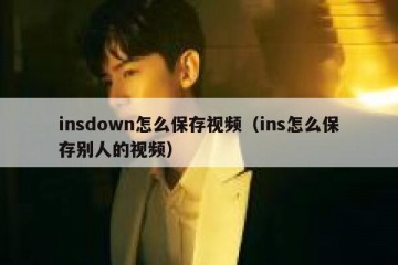 insdown怎么保存视频（ins怎么保存别人的视频）