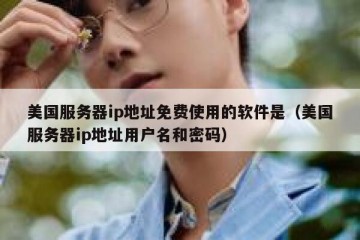 美国服务器ip地址免费使用的软件是（美国服务器ip地址用户名和密码）