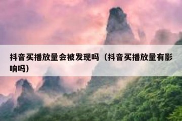 抖音买播放量会被发现吗（抖音买播放量有影响吗）