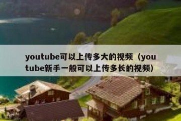 youtube可以上传多大的视频（youtube新手一般可以上传多长的视频）