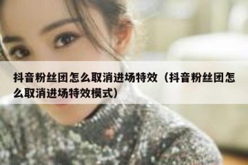抖音粉丝团怎么取消进场特效（抖音粉丝团怎么取消进场特效模式）