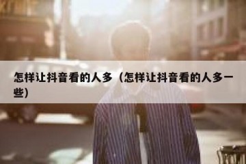 怎样让抖音看的人多（怎样让抖音看的人多一些）