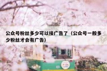 公众号粉丝多少可以接广告了（公众号一般多少粉丝才会有广告）