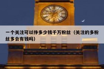 一个关注可以挣多少钱千万粉丝（关注的多粉丝多会有钱吗）